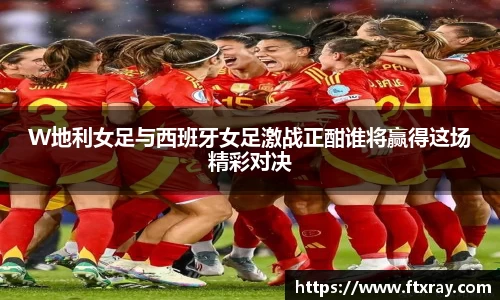 W地利女足与西班牙女足激战正酣谁将赢得这场精彩对决