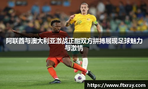 阿联酋与澳大利亚激战正酣双方拼搏展现足球魅力与激情