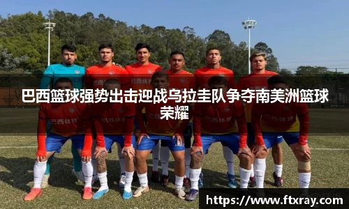 巴西篮球强势出击迎战乌拉圭队争夺南美洲篮球荣耀