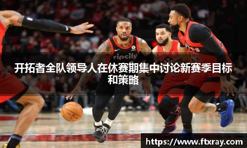 开拓者全队领导人在休赛期集中讨论新赛季目标和策略